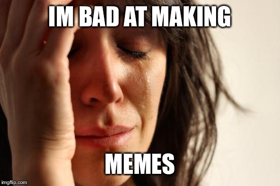 First World Problems Meme | IM BAD AT MAKING MEMES | image tagged in memes,first world problems | made w/ Imgflip meme maker