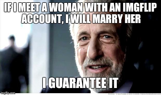 I Guarantee It | IF I MEET A WOMAN WITH AN IMGFLIP ACCOUNT, I WILL MARRY HER I GUARANTEE IT | image tagged in memes,i guarantee it | made w/ Imgflip meme maker