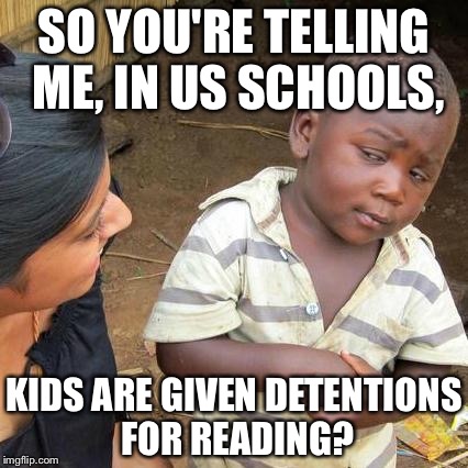 Third World Skeptical Kid | SO YOU'RE TELLING ME, IN US SCHOOLS, KIDS ARE GIVEN DETENTIONS FOR READING? | image tagged in memes,third world skeptical kid | made w/ Imgflip meme maker