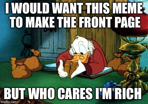 Scrooge McDuck 2 | I WOULD WANT THIS MEME TO MAKE THE FRONT PAGE BUT WHO CARES I'M RICH | image tagged in memes,scrooge mcduck 2 | made w/ Imgflip meme maker
