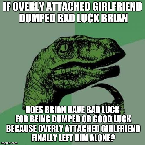 Philosoraptor Meme | IF OVERLY ATTACHED GIRLFRIEND DUMPED BAD LUCK BRIAN DOES BRIAN HAVE BAD LUCK FOR BEING DUMPED OR GOOD LUCK BECAUSE OVERLY ATTACHED GIRLFRIEN | image tagged in memes,philosoraptor,bad luck brian,overly attached girlfriend | made w/ Imgflip meme maker