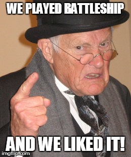 Back In My Day Meme | WE PLAYED BATTLESHIP AND WE LIKED IT! | image tagged in memes,back in my day | made w/ Imgflip meme maker