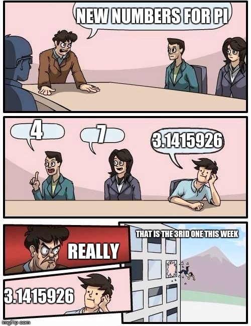 Boardroom Meeting Suggestion Meme | NEW NUMBERS FOR PI 4 7 3.1415926 REALLY 3.1415926 THAT IS THE 3RID ONE THIS WEEK | image tagged in memes,boardroom meeting suggestion | made w/ Imgflip meme maker