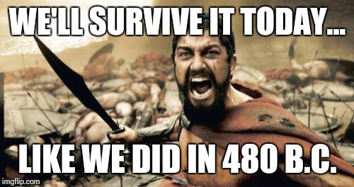 Sparta Leonidas Meme | WE'LL SURVIVE IT TODAY... LIKE WE DID IN 480 B.C. | image tagged in memes,sparta leonidas | made w/ Imgflip meme maker