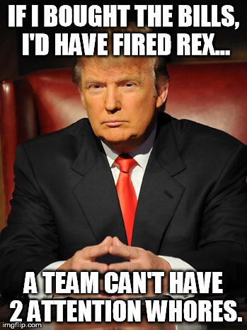 Serious Trump | IF I BOUGHT THE BILLS, I'D HAVE FIRED REX... A TEAM CAN'T HAVE 2 ATTENTION W**RES. | image tagged in serious trump | made w/ Imgflip meme maker