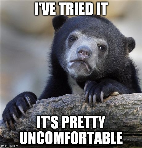 Confession Bear Meme | I'VE TRIED IT IT'S PRETTY UNCOMFORTABLE | image tagged in memes,confession bear | made w/ Imgflip meme maker