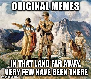Do they really exist? | ORIGINAL MEMES IN THAT LAND FAR AWAY. VERY FEW HAVE BEEN THERE | image tagged in original meme | made w/ Imgflip meme maker