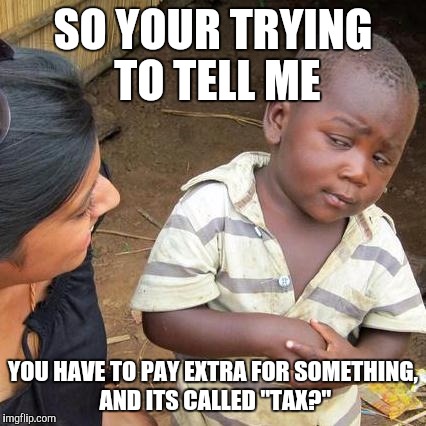 Third World Skeptical Kid | SO YOUR TRYING TO TELL ME YOU HAVE TO PAY EXTRA FOR SOMETHING, AND ITS CALLED "TAX?" | image tagged in memes,third world skeptical kid | made w/ Imgflip meme maker