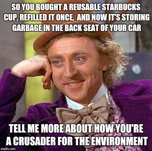 Creepy Condescending Wonka | SO YOU BOUGHT A REUSABLE STARBUCKS CUP, REFILLED IT ONCE,  AND NOW IT'S STORING GARBAGE IN THE BACK SEAT OF YOUR CAR TELL ME MORE ABOUT HOW  | image tagged in memes,creepy condescending wonka | made w/ Imgflip meme maker