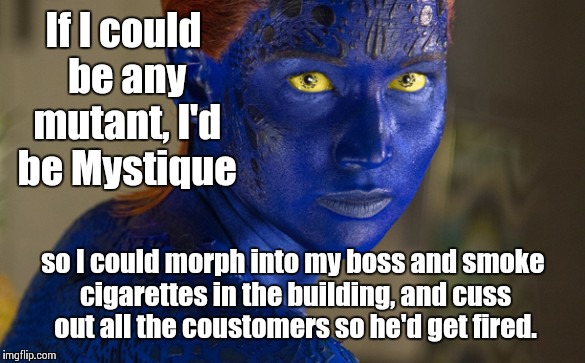 Mystique | If I could be any mutant, I'd be Mystique so I could morph into my boss and smoke cigarettes in the building, and cuss out all the coustomer | image tagged in mystique | made w/ Imgflip meme maker
