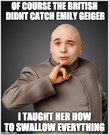 Dr Evil Meme | OF COURSE THE BRITISH DIDNT CATCH EMILY GEIGER I TAUGHT HER HOW TO SWALLOW EVERYTHING | image tagged in memes,dr evil | made w/ Imgflip meme maker