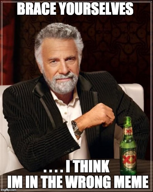 The Most Interesting Man In The World | BRACE YOURSELVES . . . . I THINK IM IN THE WRONG MEME | image tagged in memes,the most interesting man in the world | made w/ Imgflip meme maker