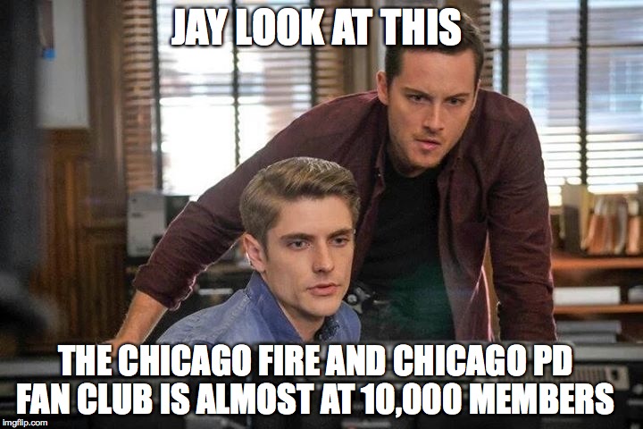 JAY LOOK AT THIS THE CHICAGO FIRE AND CHICAGO PD FAN CLUB IS ALMOST AT 10,000 MEMBERS | image tagged in chicago | made w/ Imgflip meme maker