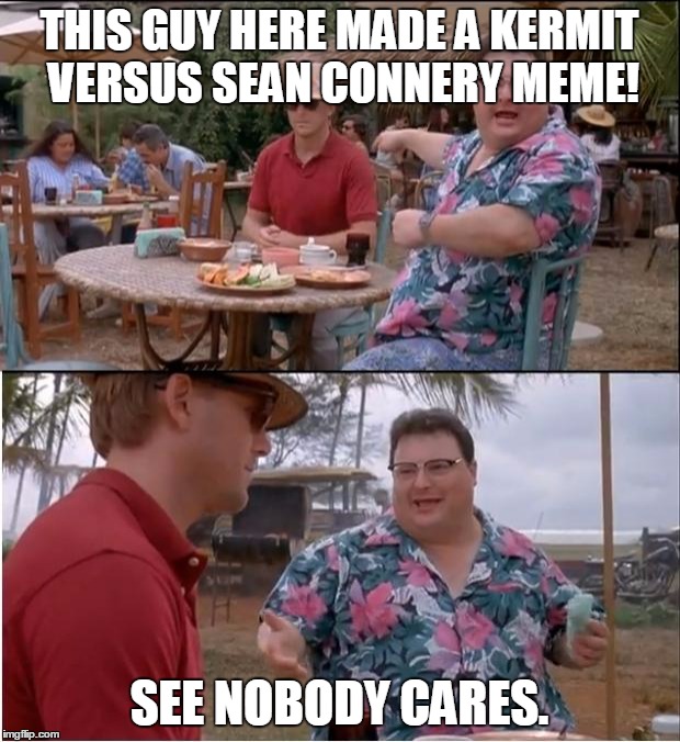 See Nobody Cares Meme | THIS GUY HERE MADE A KERMIT VERSUS SEAN CONNERY MEME! SEE NOBODY CARES. | image tagged in memes,see nobody cares,sean connery vs kermit,kermit vs connery | made w/ Imgflip meme maker