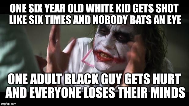 And everybody loses their minds | ONE SIX YEAR OLD WHITE KID GETS SHOT LIKE SIX TIMES AND NOBODY BATS AN EYE ONE ADULT BLACK GUY GETS HURT AND EVERYONE LOSES THEIR MINDS | image tagged in memes,and everybody loses their minds | made w/ Imgflip meme maker