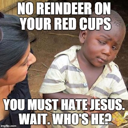 Third World Skeptical Kid Meme | NO REINDEER ON YOUR RED CUPS YOU MUST HATE JESUS. WAIT. WHO'S HE? | image tagged in memes,third world skeptical kid | made w/ Imgflip meme maker