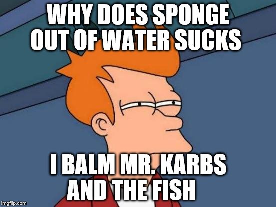 Futurama Fry | WHY DOES SPONGE OUT OF WATER SUCKS I BALM MR. KARBS AND THE FISH | image tagged in memes,futurama fry | made w/ Imgflip meme maker