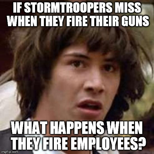Conspiracy Keanu Meme | IF STORMTROOPERS MISS WHEN THEY FIRE THEIR GUNS WHAT HAPPENS WHEN THEY FIRE EMPLOYEES? | image tagged in memes,conspiracy keanu | made w/ Imgflip meme maker