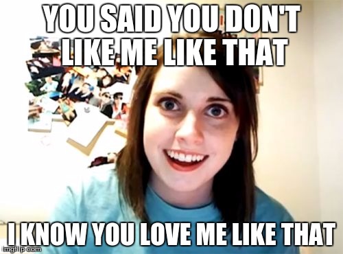 Overly Attached Girlfriend | YOU SAID YOU DON'T LIKE ME LIKE THAT I KNOW YOU LOVE ME LIKE THAT | image tagged in memes,overly attached girlfriend | made w/ Imgflip meme maker