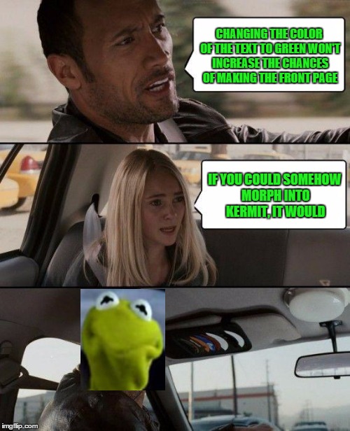 The Rock Driving | CHANGING THE COLOR OF THE TEXT TO GREEN WON'T INCREASE THE CHANCES OF MAKING THE FRONT PAGE IF YOU COULD SOMEHOW MORPH INTO KERMIT, IT WOULD | image tagged in memes,the rock driving | made w/ Imgflip meme maker