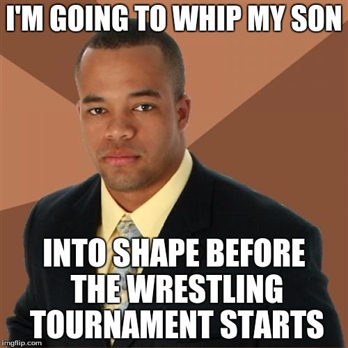 Successful Black Man Meme | I'M GOING TO WHIP MY SON INTO SHAPE BEFORE THE WRESTLING TOURNAMENT STARTS | image tagged in memes,successful black man | made w/ Imgflip meme maker