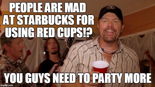 Starbucks Red Cups | PEOPLE ARE MAD AT STARBUCKS FOR USING RED CUPS!? YOU GUYS NEED TO PARTY MORE | image tagged in party,funny,starbucks | made w/ Imgflip meme maker