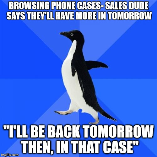Socially Awkward Penguin | BROWSING PHONE CASES- SALES DUDE SAYS THEY'LL HAVE MORE IN TOMORROW "I'LL BE BACK TOMORROW THEN, IN THAT CASE" | image tagged in memes,socially awkward penguin | made w/ Imgflip meme maker