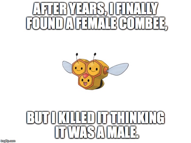 AFTER YEARS, I FINALLY FOUND A FEMALE COMBEE, BUT I KILLED IT THINKING IT WAS A MALE. | image tagged in male or female | made w/ Imgflip meme maker