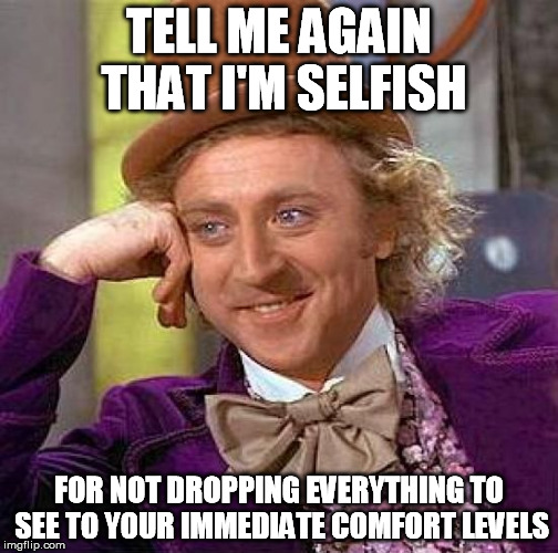 "Getting me something from the shops can wait, do this now" | TELL ME AGAIN THAT I'M SELFISH FOR NOT DROPPING EVERYTHING TO SEE TO YOUR IMMEDIATE COMFORT LEVELS | image tagged in memes,creepy condescending wonka,needy | made w/ Imgflip meme maker