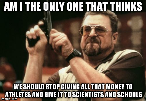 Am I The Only One Around Here | AM I THE ONLY ONE THAT THINKS WE SHOULD STOP GIVING ALL THAT MONEY TO ATHLETES AND GIVE IT TO SCIENTISTS AND SCHOOLS | image tagged in memes,am i the only one around here | made w/ Imgflip meme maker