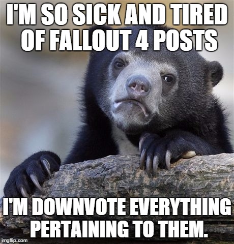 Confession Bear | I'M SO SICK AND TIRED OF FALLOUT 4 POSTS I'M DOWNVOTE EVERYTHING PERTAINING TO THEM. | image tagged in memes,confession bear | made w/ Imgflip meme maker