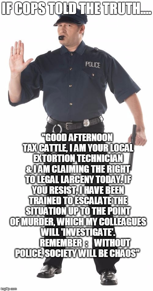 Stop Cop Meme | IF COPS TOLD THE TRUTH.... "GOOD AFTERNOON TAX CATTLE, I AM YOUR LOCAL EXTORTION TECHNICIAN & I AM CLAIMING THE RIGHT TO LEGAL LARCENY TODAY | image tagged in memes,stop cop | made w/ Imgflip meme maker