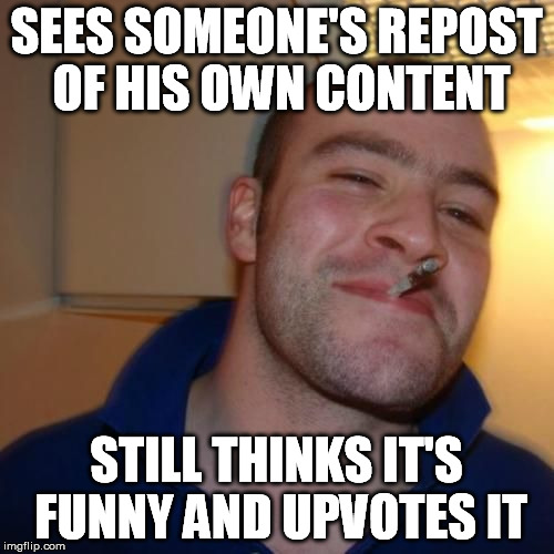 Like UFOs and smart blondes | SEES SOMEONE'S REPOST OF HIS OWN CONTENT STILL THINKS IT'S FUNNY AND UPVOTES IT | image tagged in good guy greg,repost,whiners,honesty,funny,humor | made w/ Imgflip meme maker