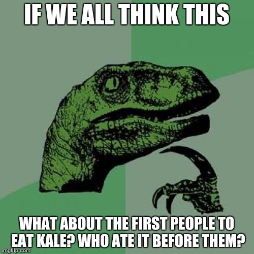 Philosoraptor Meme | IF WE ALL THINK THIS WHAT ABOUT THE FIRST PEOPLE TO EAT KALE? WHO ATE IT BEFORE THEM? | image tagged in memes,philosoraptor | made w/ Imgflip meme maker