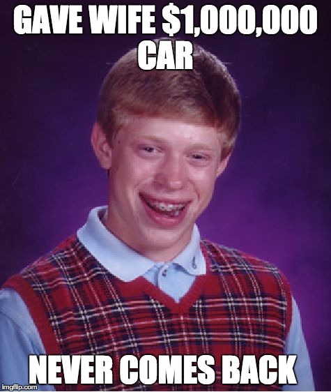 Bad Luck Brian | GAVE WIFE $1,000,000 CAR NEVER COMES BACK | image tagged in memes,bad luck brian | made w/ Imgflip meme maker