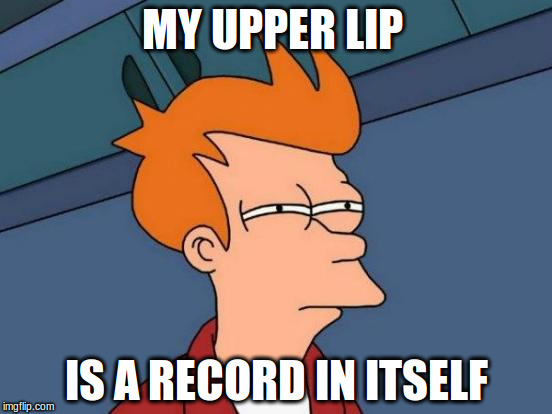 Futurama Fry Meme | MY UPPER LIP IS A RECORD IN ITSELF | image tagged in memes,futurama fry | made w/ Imgflip meme maker