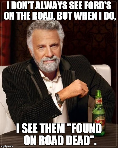 The Most Interesting Man In The World Meme | I DON'T ALWAYS SEE FORD'S ON THE ROAD, BUT WHEN I DO, I SEE THEM "FOUND ON ROAD DEAD". | image tagged in memes,the most interesting man in the world | made w/ Imgflip meme maker