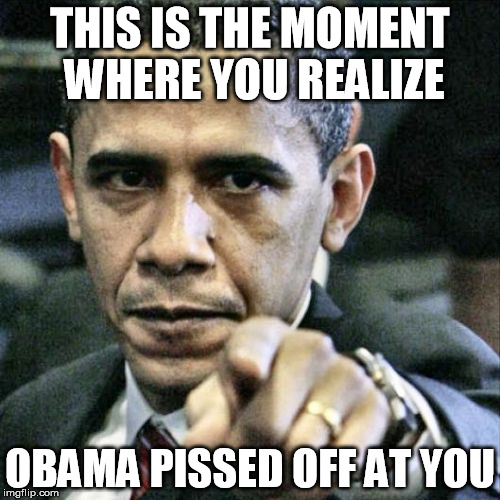 Pissed Off Obama Meme | THIS IS THE MOMENT WHERE YOU REALIZE OBAMA PISSED OFF AT YOU | image tagged in memes,pissed off obama | made w/ Imgflip meme maker
