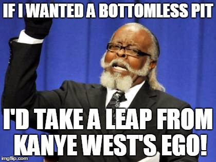 Too Damn High Meme | IF I WANTED A BOTTOMLESS PIT I'D TAKE A LEAP FROM KANYE WEST'S EGO! | image tagged in memes,too damn high | made w/ Imgflip meme maker