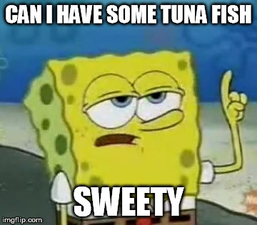 I'll Have You Know Spongebob Meme | CAN I HAVE SOME TUNA FISH SWEETY | image tagged in memes,ill have you know spongebob | made w/ Imgflip meme maker