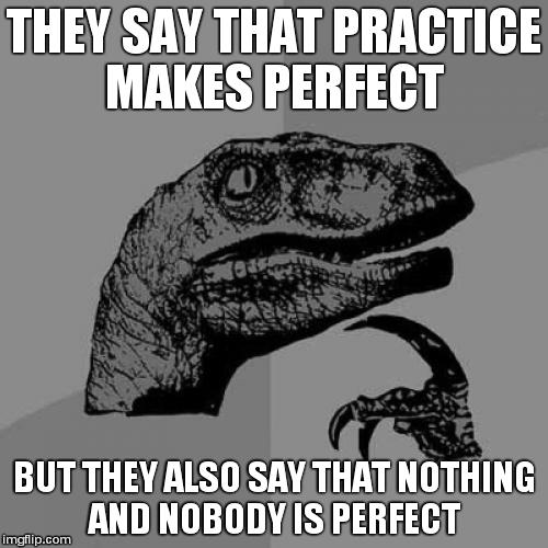 Philosoraptor | THEY SAY THAT PRACTICE MAKES PERFECT BUT THEY ALSO SAY THAT NOTHING AND NOBODY IS PERFECT | image tagged in memes,philosoraptor | made w/ Imgflip meme maker