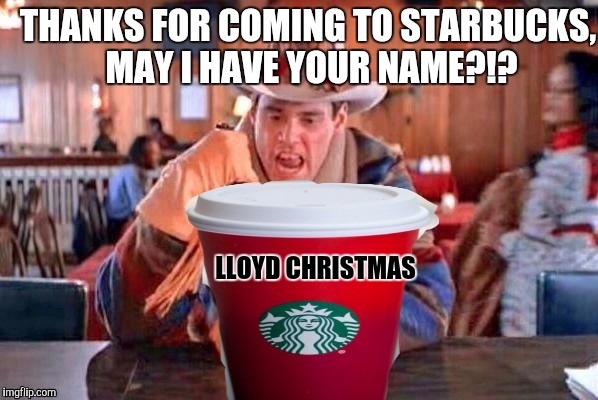 The  Merry Christmas Red Cup | LLOYD CHRISTMAS THANKS FOR COMING TO STARBUCKS, MAY I HAVE YOUR NAME?!? | image tagged in starbucks,funny memes,merry christmas,comedy | made w/ Imgflip meme maker