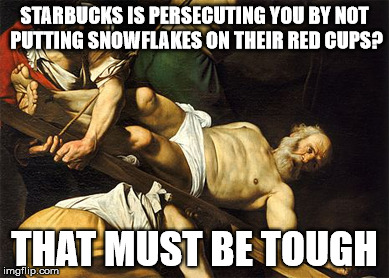 STARBUCKS IS PERSECUTING YOU BY NOT PUTTING SNOWFLAKES ON THEIR RED CUPS? THAT MUST BE TOUGH | image tagged in funny | made w/ Imgflip meme maker