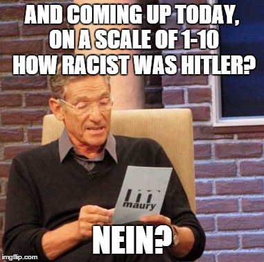 Maury Lie Detector | AND COMING UP TODAY, ON A SCALE OF 1-10 HOW RACIST WAS HITLER? NEIN? | image tagged in memes,maury lie detector | made w/ Imgflip meme maker