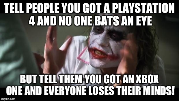 Why? | TELL PEOPLE YOU GOT A PLAYSTATION 4 AND NO ONE BATS AN EYE BUT TELL THEM YOU GOT AN XBOX ONE AND EVERYONE LOSES THEIR MINDS! | image tagged in memes,and everybody loses their minds | made w/ Imgflip meme maker