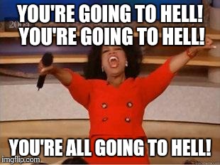 Oprah You Get A | YOU'RE GOING TO HELL! YOU'RE GOING TO HELL! YOU'RE ALL GOING TO HELL! | image tagged in you get an oprah,AdviceAnimals | made w/ Imgflip meme maker