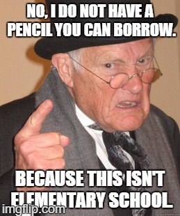 Back In My Day Meme | NO, I DO NOT HAVE A PENCIL YOU CAN BORROW. BECAUSE THIS ISN'T ELEMENTARY SCHOOL. | image tagged in memes,back in my day | made w/ Imgflip meme maker