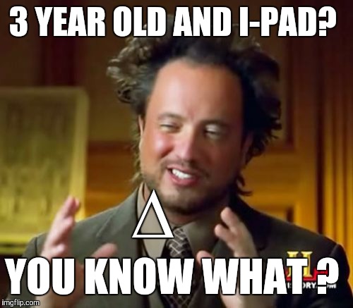 Ancient Aliens Meme | 3 YEAR OLD AND I-PAD? YOU KNOW WHAT ? ∆ | image tagged in memes,ancient aliens | made w/ Imgflip meme maker