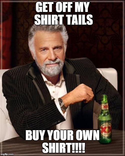 The Most Interesting Man In The World Meme | GET OFF MY SHIRT TAILS BUY YOUR OWN SHIRT!!!! | image tagged in memes,the most interesting man in the world | made w/ Imgflip meme maker