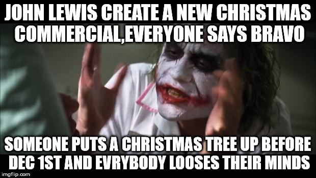 And everybody loses their minds | JOHN LEWIS CREATE A NEW CHRISTMAS COMMERCIAL,EVERYONE SAYS BRAVO SOMEONE PUTS A CHRISTMAS TREE UP BEFORE DEC 1ST AND EVRYBODY LOOSES THEIR M | image tagged in memes,and everybody loses their minds | made w/ Imgflip meme maker